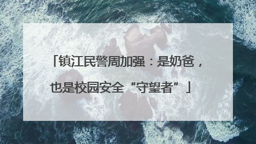 镇江民警周加强：是奶爸，也是校园安全“守望者”
