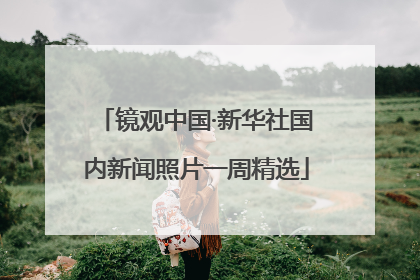 镜观中国·新华社国内新闻照片一周精选