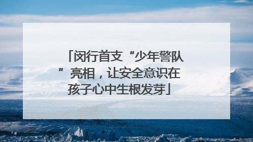 闵行首支“少年警队”亮相，让安全意识在孩子心中生根发芽