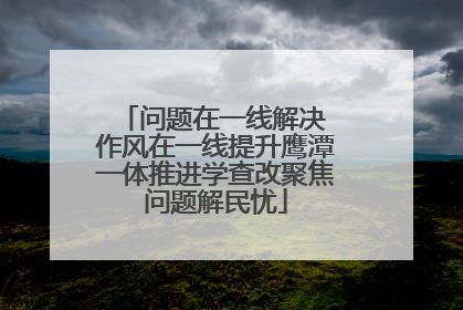问题在一线解决 作风在一线提升鹰潭一体推进学查改聚焦问题解民忧