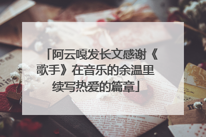 阿云嘎发长文感谢《歌手》在音乐的余温里续写热爱的篇章