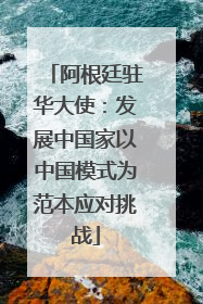 阿根廷驻华大使：发展中国家以中国模式为范本应对挑战