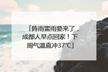 阵雨雷雨要来了，成都人早点回家！下周气温直冲37℃