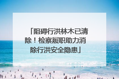 阻碍行洪林木已清除！检察履职助力消除行洪安全隐患