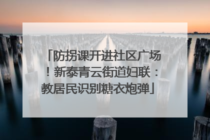 防拐课开进社区广场！新泰青云街道妇联：教居民识别糖衣炮弹