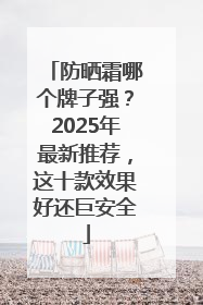 防晒霜哪个牌子强？2025年最新推荐，这十款效果好还巨安全