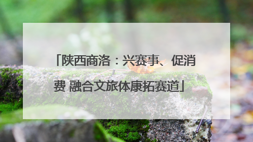 陕西商洛：兴赛事、促消费 融合文旅体康拓赛道