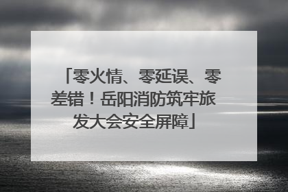 零火情、零延误、零差错！岳阳消防筑牢旅发大会安全屏障