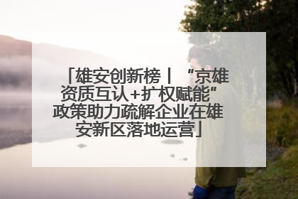 雄安创新榜丨“京雄资质互认+扩权赋能”政策助力疏解企业在雄安新区落地运营