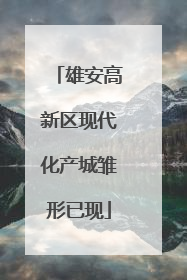雄安高新区现代化产城雏形已现