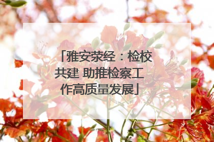 雅安荥经：检校共建 助推检察工作高质量发展