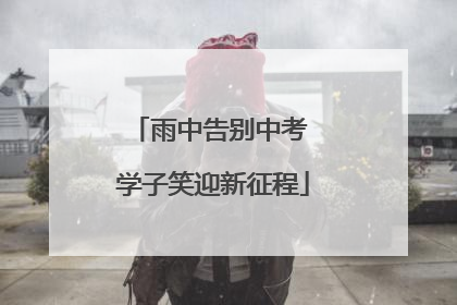 雨中告别中考 学子笑迎新征程