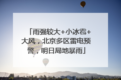 雨强较大+小冰雹+大风，北京多区雷电预警，明日局地暴雨