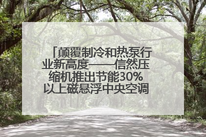 颠覆制冷和热泵行业新高度——信然压缩机推出节能30%以上磁悬浮中央空调和磁悬浮热泵