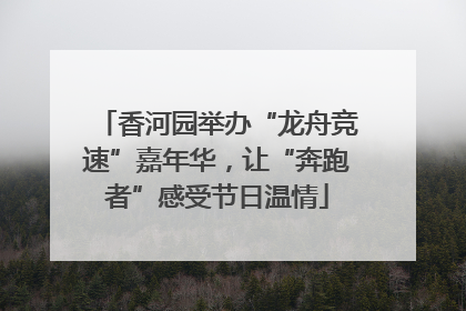 香河园举办“龙舟竞速”嘉年华，让“奔跑者”感受节日温情