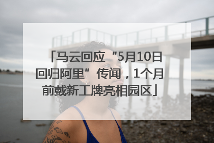 马云回应“5月10日回归阿里”传闻，1个月前戴新工牌亮相园区
