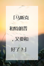 马斯克和特朗普，又要和好了？