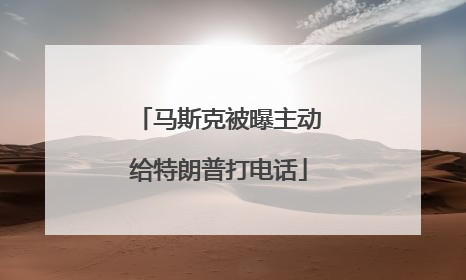 马斯克被曝主动给特朗普打电话