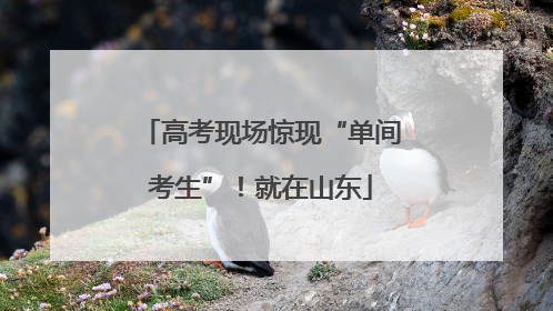 高考现场惊现“单间考生”！就在山东