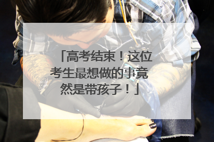 高考结束！这位考生最想做的事竟然是带孩子！