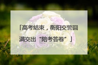 高考结束，衡阳交警圆满交出“陪考答卷”