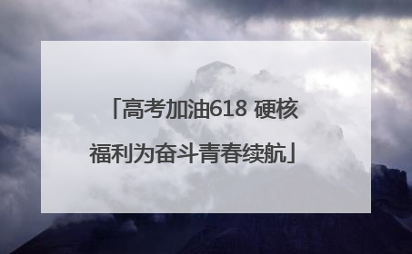 高考加油618 硬核福利为奋斗青春续航