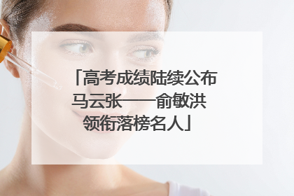 高考成绩陆续公布 马云张一一俞敏洪领衔落榜名人
