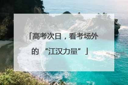 高考次日，看考场外的 “江汉力量”