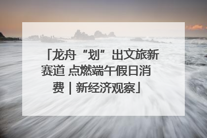 龙舟“划”出文旅新赛道 点燃端午假日消费｜新经济观察