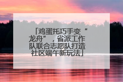 鸡蛋托巧手变“龙舟”，省派工作队联合志愿队打造社区端午新玩法