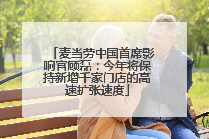 麦当劳中国首席影响官顾磊：今年将保持新增千家门店的高速扩张速度