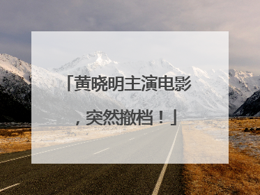 黄晓明主演电影，突然撤档！