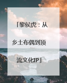 黎侯虎：从乡土布偶到顶流文化IP