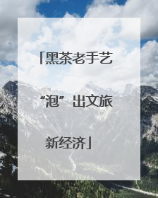黑茶老手艺“泡”出文旅新经济