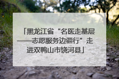 黑龙江省“名医走基层——志愿服务边疆行”走进双鸭山市饶河县