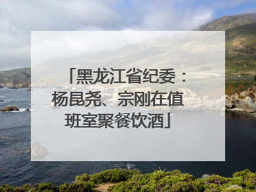 黑龙江省纪委：杨昆尧、宗刚在值班室聚餐饮酒