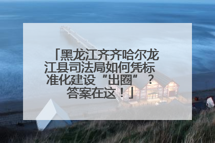 黑龙江齐齐哈尔龙江县司法局如何凭标准化建设“出圈”？答案在这！