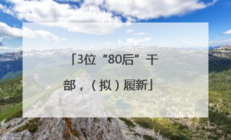 3位“80后”干部，（拟）履新
