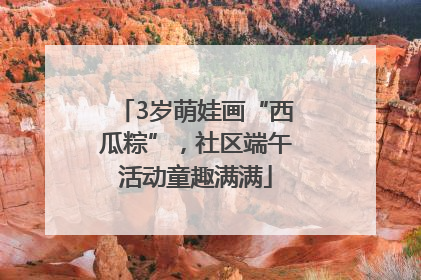 3岁萌娃画“西瓜粽”，社区端午活动童趣满满