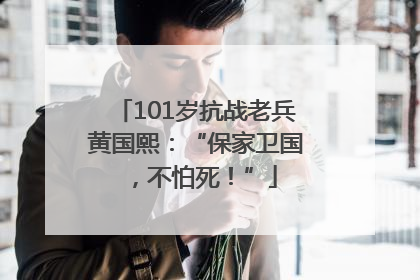 101岁抗战老兵黄国熙：“保家卫国，不怕死！”