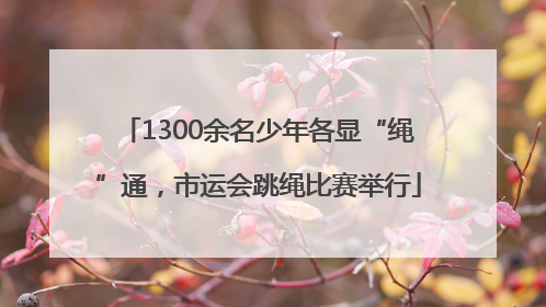 1300余名少年各显“绳”通，市运会跳绳比赛举行