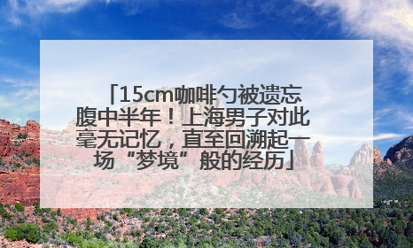 15cm咖啡勺被遗忘腹中半年！上海男子对此毫无记忆，直至回溯起一场“梦境”般的经历