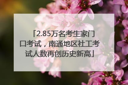 2.85万名考生家门口考试，南通地区社工考试人数再创历史新高