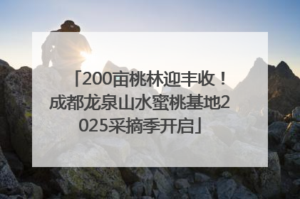 200亩桃林迎丰收！成都龙泉山水蜜桃基地2025采摘季开启