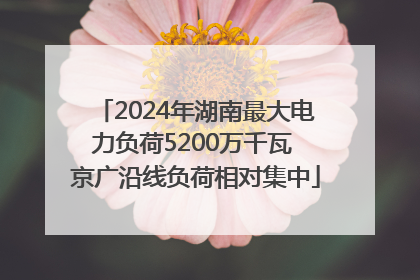 2024年湖南最大电力负荷5200万千瓦 京广沿线负荷相对集中