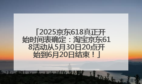 2025京东618真正开始时间表确定：淘宝京东618活动从5月30日20点开始到6月20日结束！