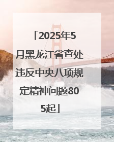 2025年5月黑龙江省查处违反中央八项规定精神问题805起