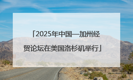 2025年中国—加州经贸论坛在美国洛杉矶举行