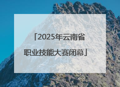 2025年云南省职业技能大赛闭幕