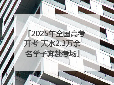 2025年全国高考开考 天水2.3万余名学子奔赴考场